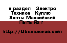  в раздел : Электро-Техника » Куплю . Ханты-Мансийский,Пыть-Ях г.